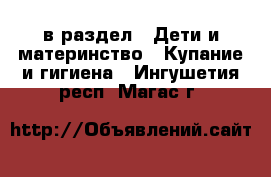  в раздел : Дети и материнство » Купание и гигиена . Ингушетия респ.,Магас г.